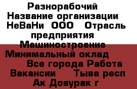 Разнорабочий › Название организации ­ НеВаНи, ООО › Отрасль предприятия ­ Машиностроение › Минимальный оклад ­ 70 000 - Все города Работа » Вакансии   . Тыва респ.,Ак-Довурак г.